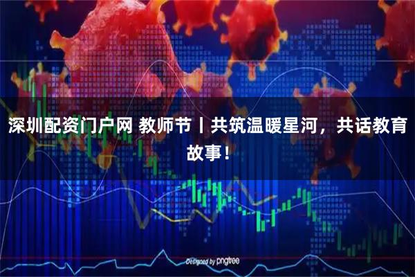 深圳配资门户网 教师节丨共筑温暖星河，共话教育故事！