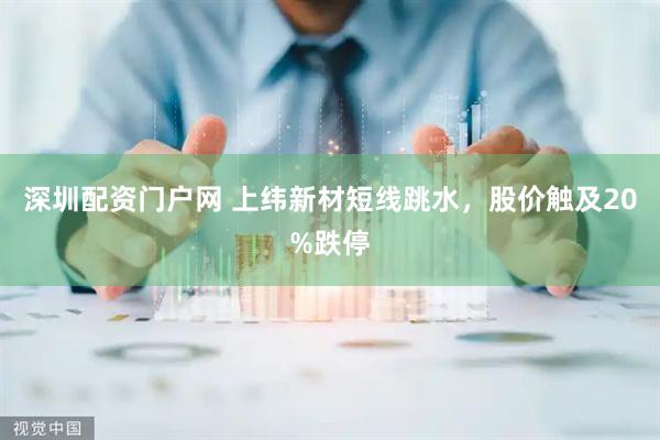 深圳配资门户网 上纬新材短线跳水，股价触及20%跌停