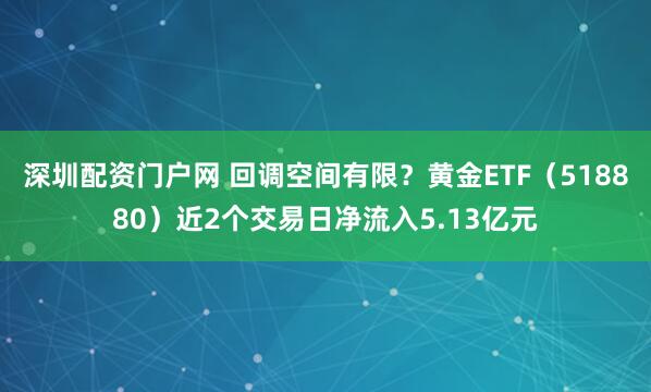 深圳配资门户网 回调空间有限？黄金ETF（518880）近2个交易日净流入5.13亿元