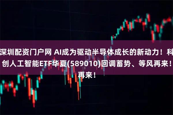深圳配资门户网 AI成为驱动半导体成长的新动力!科创人工智能ETF华夏(589010)回调蓄势、等风再来!