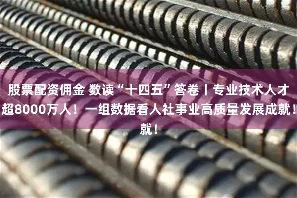 股票配资佣金 数读“十四五”答卷丨专业技术人才超8000万人！一组数据看人社事业高质量发展成就！