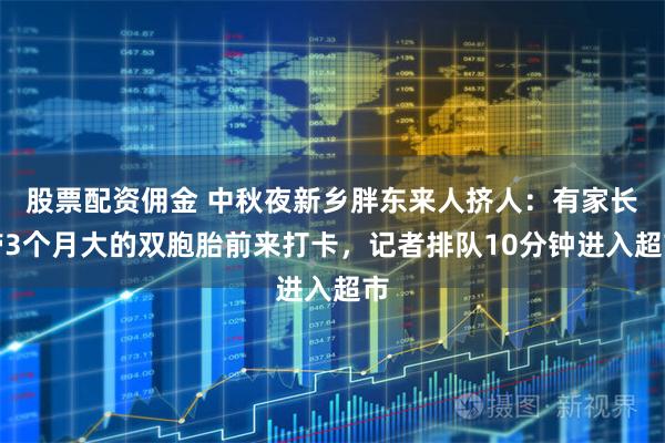 股票配资佣金 中秋夜新乡胖东来人挤人：有家长带3个月大的双胞胎前来打卡，记者排队10分钟进入超市