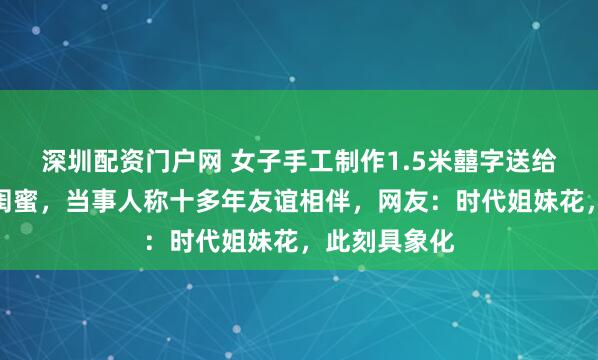深圳配资门户网 女子手工制作1.5米囍字送给即将新婚的闺蜜，当事人称十多年友谊相伴，网友：时代姐妹花，此刻具象化
