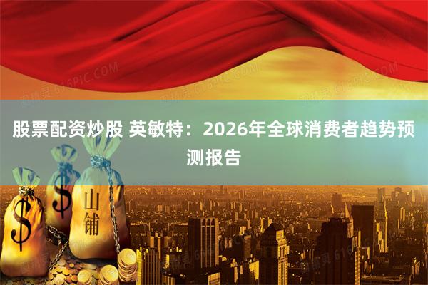 股票配资炒股 英敏特：2026年全球消费者趋势预测报告