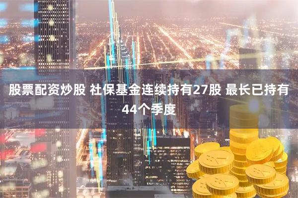 股票配资炒股 社保基金连续持有27股 最长已持有44个季度