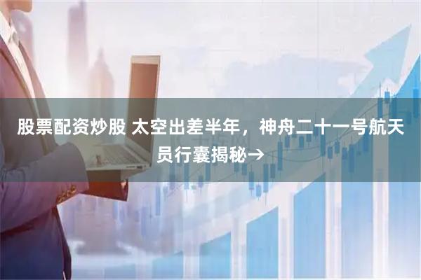 股票配资炒股 太空出差半年,神舟二十一号航天员行囊揭秘→