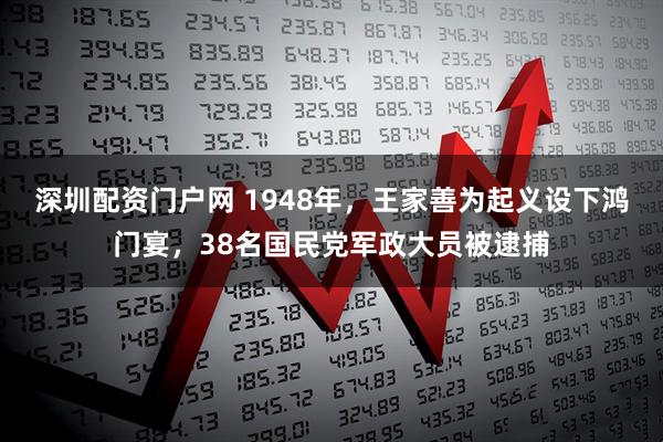 深圳配资门户网 1948年,王家善为起义设下鸿门宴,38名国民党军政大员被逮捕
