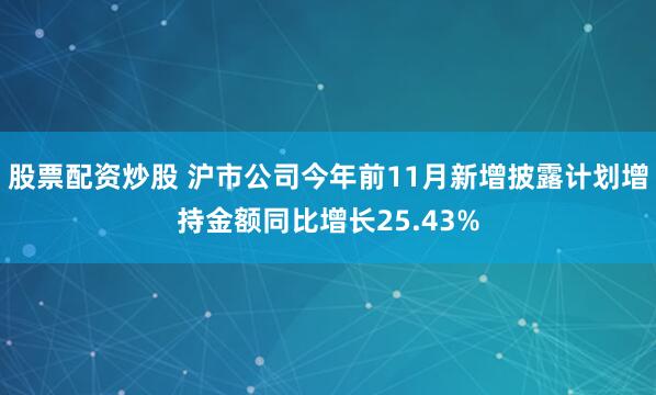 股票配资炒股 沪市公司今年前11月新增披露计划增持金额同比增长25.43%