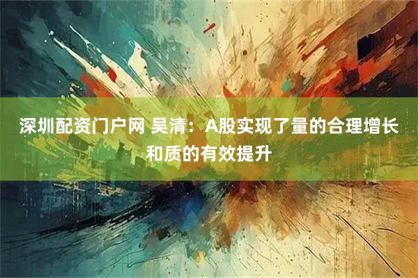 深圳配资门户网 吴清：A股实现了量的合理增长和质的有效提升