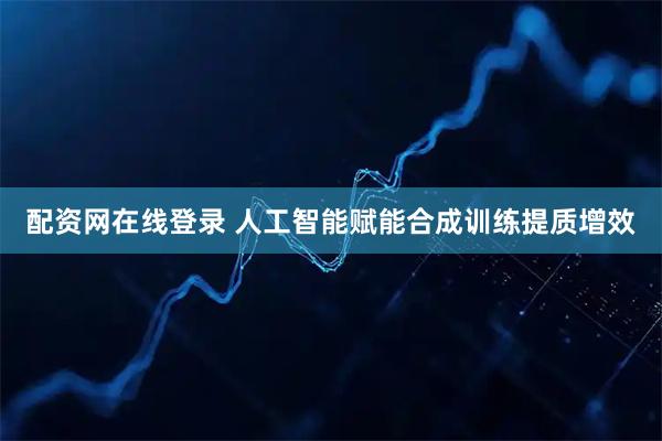 配资网在线登录 人工智能赋能合成训练提质增效