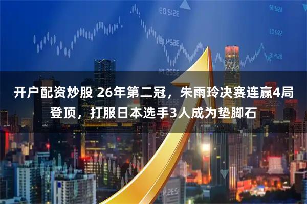 开户配资炒股 26年第二冠，朱雨玲决赛连赢4局登顶，打服日本选手3人成为垫脚石