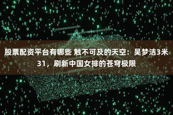 股票配资平台有哪些 触不可及的天空：吴梦洁3米31，刷新中国女排的苍穹极限