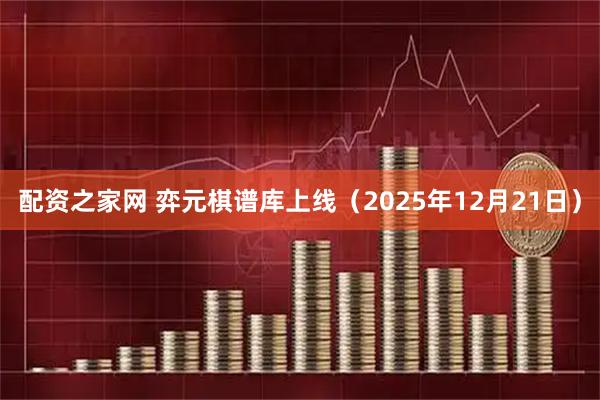 配资之家网 弈元棋谱库上线（2025年12月21日）