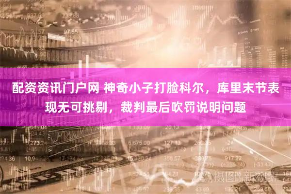 配资资讯门户网 神奇小子打脸科尔，库里末节表现无可挑剔，裁判最后吹罚说明问题