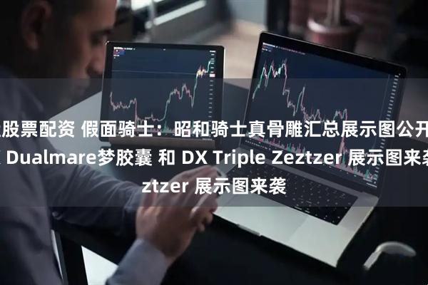 实盘股票配资 假面骑士：昭和骑士真骨雕汇总展示图公开，DX Dualmare梦胶囊 和 DX Triple Zeztzer 展示图来袭