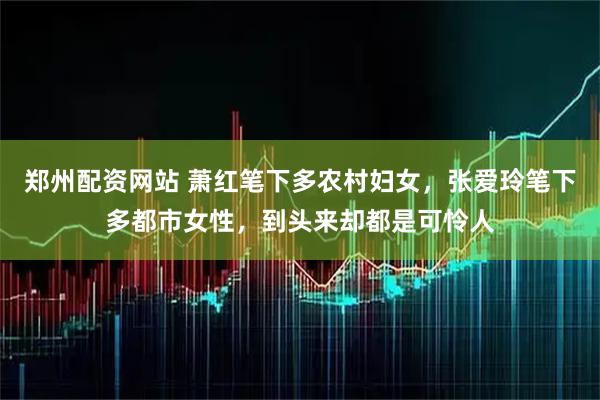 郑州配资网站 萧红笔下多农村妇女，张爱玲笔下多都市女性，到头来却都是可怜人