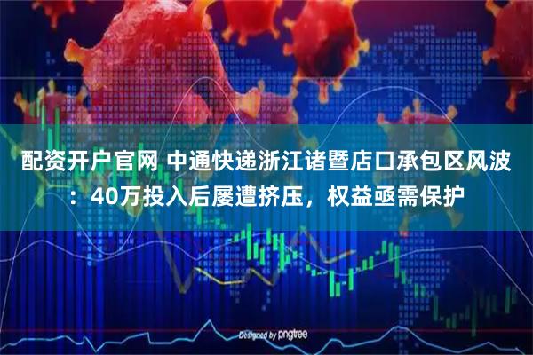 配资开户官网 中通快递浙江诸暨店口承包区风波：40万投入后屡遭挤压，权益亟需保护