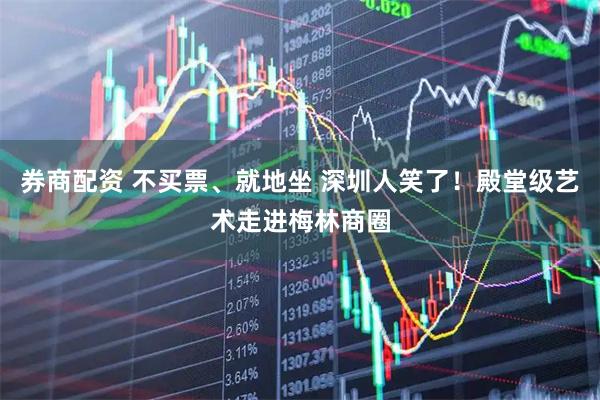 券商配资 不买票、就地坐 深圳人笑了！殿堂级艺术走进梅林商圈