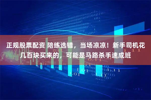 正规股票配资 陪练选错，当场凉凉！新手司机花几百块买来的，可能是马路杀手速成班