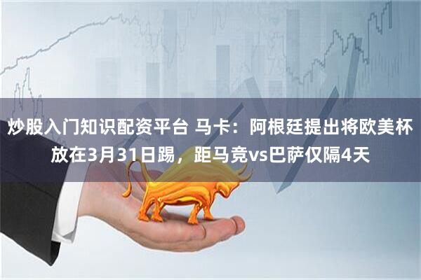 炒股入门知识配资平台 马卡:阿根廷提出将欧美杯放在3月31日踢,距马竞vs巴萨仅隔4天