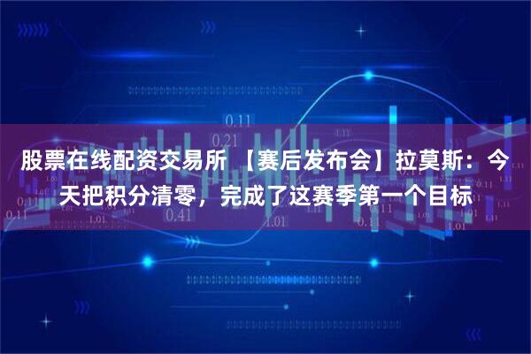股票在线配资交易所 【赛后发布会】拉莫斯:今天把积分清零,完成了这赛季第一个目标