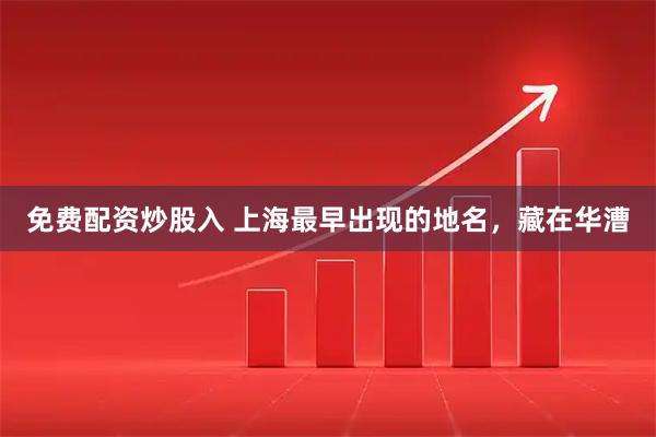 免费配资炒股入 上海最早出现的地名，藏在华漕