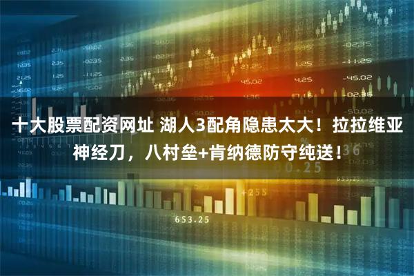 十大股票配资网址 湖人3配角隐患太大！拉拉维亚神经刀，八村垒+肯纳德防守纯送！