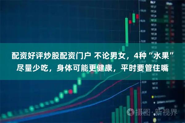 配资好评炒股配资门户 不论男女，4种“水果”尽量少吃，身体可能更健康，平时要管住嘴