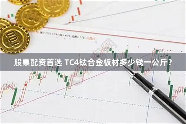 股票配资首选 TC4钛合金板材多少钱一公斤？