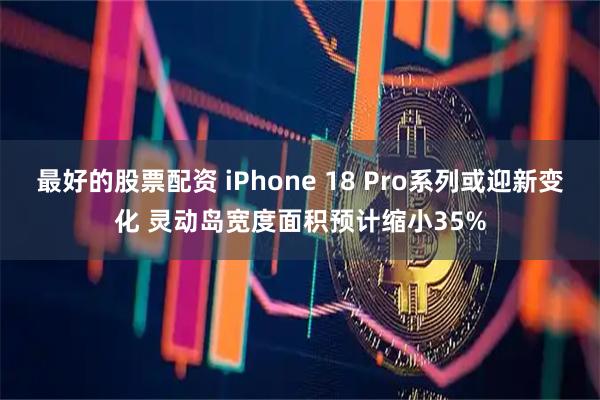 最好的股票配资 iPhone 18 Pro系列或迎新变化 灵动岛宽度面积预计缩小35%