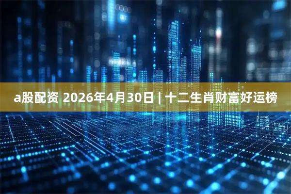 a股配资 2026年4月30日 | 十二生肖财富好运榜