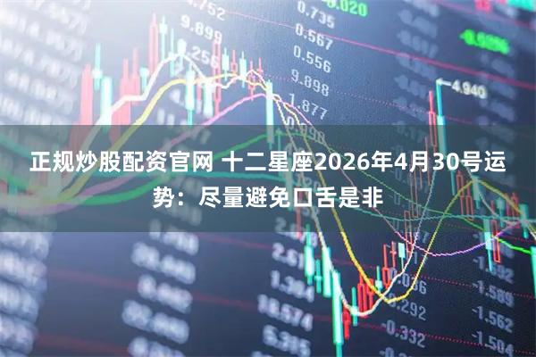 正规炒股配资官网 十二星座2026年4月30号运势：尽量避免口舌是非