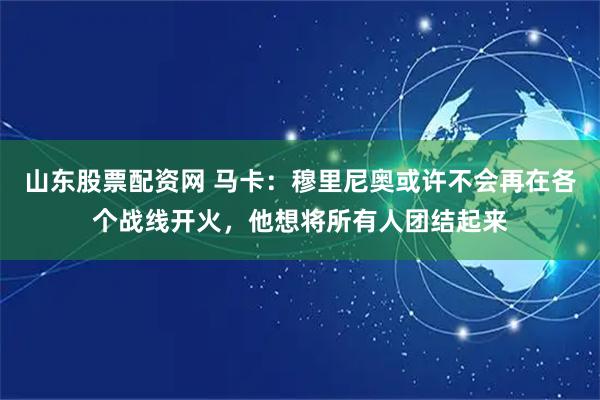山东股票配资网 马卡:穆里尼奥或许不会再在各个战线开火,他想将所有人团结起来