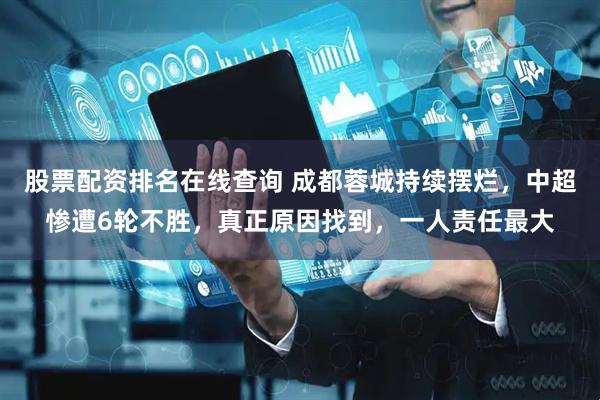 股票配资排名在线查询 成都蓉城持续摆烂，中超惨遭6轮不胜，真正原因找到，一人责任最大