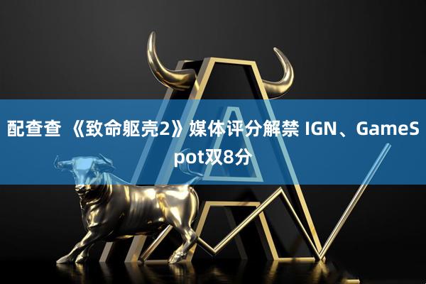配查查 《致命躯壳2》媒体评分解禁 IGN、GameSpot双8分