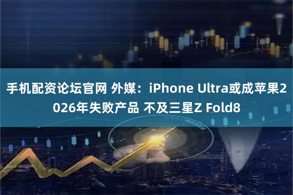 手机配资论坛官网 外媒：iPhone Ultra或成苹果2026年失败产品 不及三星Z Fold8