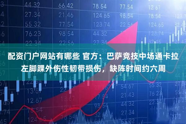 配资门户网站有哪些 官方：巴萨竞技中场通卡拉左脚踝外伤性韧带损伤，缺阵时间约六周